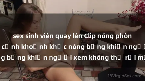 sex sinh viên quay lén Clip nóng phòng tắm gây sốt: Cận cảnh khoảnh khắc nóng bỏng khiến người xem không thể rời mắt
