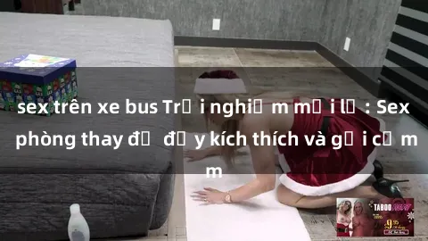 sex trên xe bus Trải nghiệm mới lạ: Sex phòng thay đồ đầy kích thích và gợi cảm