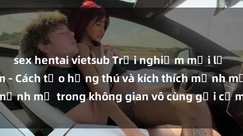 sex hentai vietsub Trải nghiệm mới lạ với sex phòng tắm - Cách tạo hứng thú và kích thích mạnh mẽ trong không gian vô cùng gợi cảm và lãng mạn