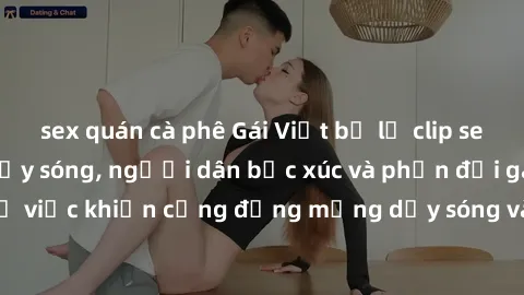 sex quán cà phê Gái Việt bị lộ clip sex khiến dư luận dậy sóng, người dân bức xúc và phản đối gay gắt. Sự việc khiến cộng đồng mạng dậy sóng và yêu cầu xử lý nghiêm ngặt.