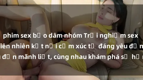phim sex bạo dâm nhóm Trải nghiệm sex ngoài trời: Khi thiên nhiên kết nối cảm xúc từ đáng yêu đến mãnh liệt, cùng nhau khám phá sự hứng khởi và thú vị.