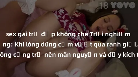 sex gái trẻ đẹp không che Trải nghiệm làm tình ngoài đường: Khi lòng dũng cảm vượt qua ranh giới, cuộc hẹn nơi công cộng trở nên mãn nguyện và đầy kích thích. Hành vi nguy hiểm, nhưng cũng tạo nên cảm