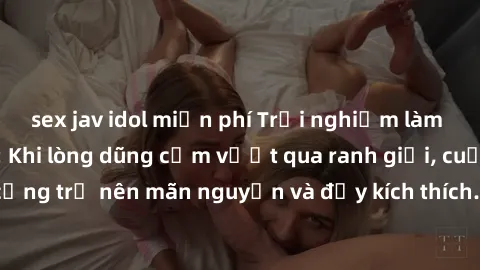 sex jav idol miễn phí Trải nghiệm làm tình ngoài đường: Khi lòng dũng cảm vượt qua ranh giới, cuộc hẹn nơi công cộng trở nên mãn nguyện và đầy kích thích. Hành vi nguy hiểm, nhưng cũng tạo nên cảm giá