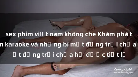 sex phim việt nam không che Khám phá thế giới sex quán karaoke và những bí mật động trời chưa hề được tiết lộ