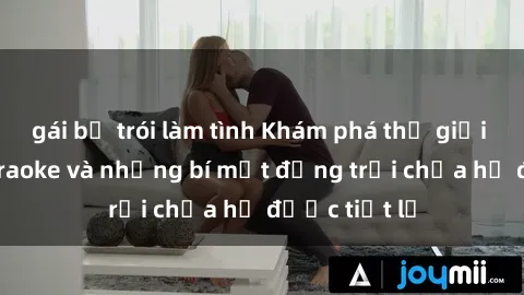 gái bị trói làm tình Khám phá thế giới sex quán karaoke và những bí mật động trời chưa hề được tiết lộ