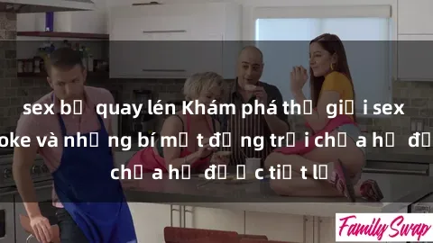 sex bị quay lén Khám phá thế giới sex quán karaoke và những bí mật động trời chưa hề được tiết lộ