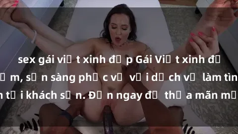 sex gái việt xinh đẹp Gái Việt xinh đẹp, nồng nàn tình cảm, sẵn sàng phục vụ với dịch vụ làm tình tại khách sạn. Đến ngay để thỏa mãn mọi khao khát của bạn!