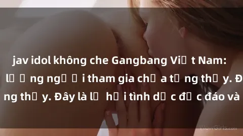 jav idol không che Gangbang Việt Nam: Kỷ lục mới với số lượng người tham gia chưa từng thấy. Đây là lễ hội tình dục độc đáo và gây sốc.