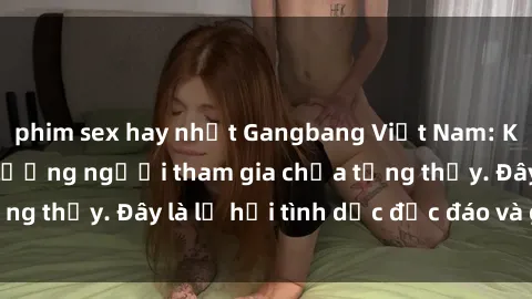 phim sex hay nhất Gangbang Việt Nam: Kỷ lục mới với số lượng người tham gia chưa từng thấy. Đây là lễ hội tình dục độc đáo và gây sốc.
