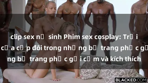 clip sex nữ sinh Phim sex cosplay: Trải nghiệm tuyệt vời của cặp đôi trong những bộ trang phục gợi cảm và kích thích