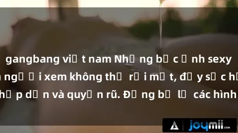 gangbang việt nam Những bức ảnh sexy tá gợi cảm khiến người xem không thể rời mắt, đầy sức hấp dẫn và quyến rũ. Đừng bỏ lỡ các hình ảnh nóng bỏng này!