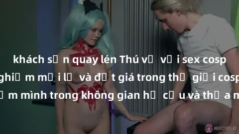 khách sạn quay lén Thú vị với sex cosplay anime: Trải nghiệm mới lạ và đắt giá trong thế giới cosplay! Đắm mình trong không gian hư cấu và thỏa mãn niềm đam mê của bạn!