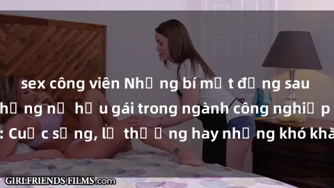 sex công viên Những bí mật đằng sau cuộc sống của những nữ hầu gái trong ngành công nghiệp sex: Cuộc sống, lẽ thường hay những khó khăn mà họ phải đối mặt.