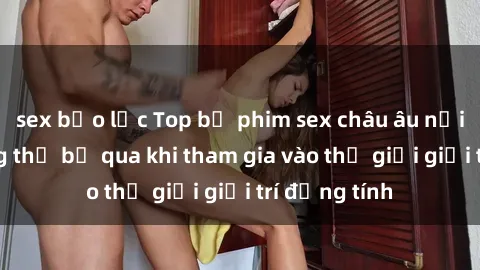 sex bạo lực Top bộ phim sex châu âu nổi tiếng không thể bỏ qua khi tham gia vào thế giới giải trí đồng tính