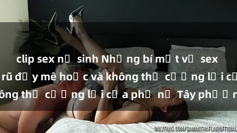 clip sex nữ sinh Những bí mật về sex gái Tây: Sự quyến rũ đầy mê hoặc và không thể cưỡng lại của phụ nữ Tây phương