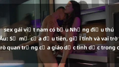 sex gái việt nam có bầu Những điều thú vị về sex ở Bắc Âu: Sự mở cửa đầu tiên, giới tính và vai trò quan trọng của giáo dục tình dục trong các quốc gia này.