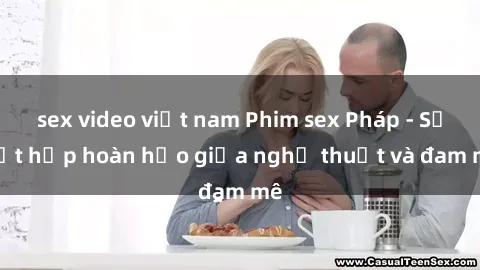 sex video việt nam Phim sex Pháp - Sự kết hợp hoàn hảo giữa nghệ thuật và đam mê