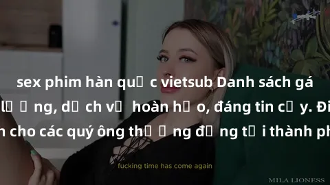 sex phim hàn quốc vietsub Danh sách gái call girl vip chất lượng, dịch vụ hoàn hảo, đáng tin cậy. Điều hấp dẫn cho các quý ông thượng đẳng tại thành phố. Hãy nhấc máy và đặt lịch ngay!