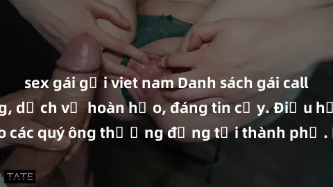 sex gái gọi viet nam Danh sách gái call girl vip chất lượng, dịch vụ hoàn hảo, đáng tin cậy. Điều hấp dẫn cho các quý ông thượng đẳng tại thành phố. Hãy nhấc máy và đặt lịch ngay!