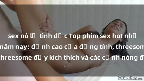 sex nô lệ tình dục Top phim sex hot nhất không thể bỏ lỡ năm nay: đỉnh cao của đồng tính, threesome đầy kích thích và các cảnh nóng đang gây sốt!