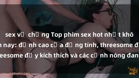 sex vợ chồng Top phim sex hot nhất không thể bỏ lỡ năm nay: đỉnh cao của đồng tính, threesome đầy kích thích và các cảnh nóng đang gây sốt!