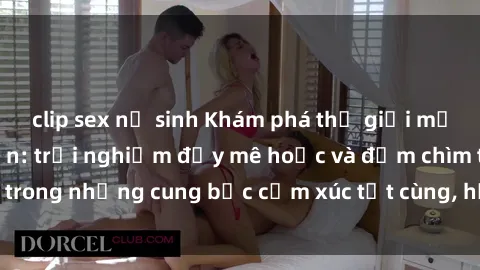 clip sex nữ sinh Khám phá thế giới mới với sex người lớn: trải nghiệm đầy mê hoặc và đắm chìm trong những cung bậc cảm xúc tột cùng, hứng khởi và cuốn hút.