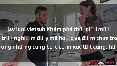 jav idol vietsub Khám phá thế giới mới với sex người lớn: trải nghiệm đầy mê hoặc và đắm chìm trong những cung bậc cảm xúc tột cùng, hứng khởi và cuốn hút.