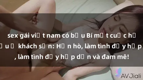 sex gái việt nam có bầu Bí mật cuộc hẹn gái Việt lần đầu ở khách sạn: Hẹn hò, làm tình đầy hấp dẫn và đam mê!