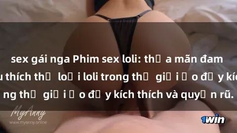sex gái nga Phim sex loli: thỏa mãn đam mê của người yêu thích thể loại loli trong thế giới ảo đầy kích thích và quyến rũ.