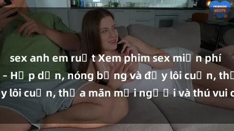 sex anh em ruột Xem phim sex miễn phí online ngay tại đây – Hấp dẫn, nóng bỏng và đầy lôi cuốn, thỏa mãn mọi người và thú vui của bạn!