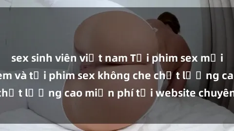 sex sinh viên việt nam Tải phim sex mới nhất hot nhất - Xem và tải phim sex không che chất lượng cao miễn phí tại website chuyên nghiệp.