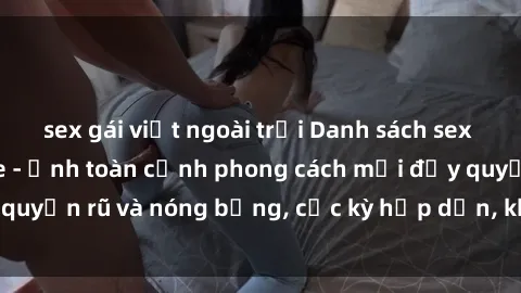 sex gái việt ngoài trời Danh sách sex Việt Nam không che - Ảnh toàn cảnh phong cách mới đầy quyến rũ và nóng bỏng, cực kỳ hấp dẫn, không thể bỏ qua!