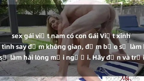 sex gái việt nam có con Gái Việt xinh đẹp, nồng nàn làm tình say đắm không gian, đảm bảo sẽ làm hài lòng mọi người. Hãy đến và trải nghiệm ngay!