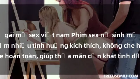 gái mỹ sex việt nam Phim sex nữ sinh mới nhất: Trải nghiệm nhiều tình huống kích thích, không che hoàn toàn, giúp thỏa mãn cơn khát tình dục của các bạn trẻ
