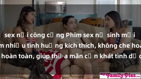 sex nơi công cộng Phim sex nữ sinh mới nhất: Trải nghiệm nhiều tình huống kích thích, không che hoàn toàn, giúp thỏa mãn cơn khát tình dục của các bạn trẻ