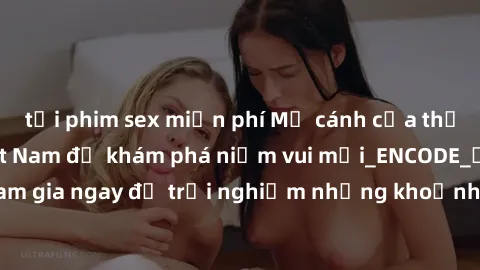 tải phim sex miễn phí Mở cánh cửa thế giới sex MILF Việt Nam để khám phá niềm vui mới_ENCODE_. Hãy tham gia ngay để trải nghiệm những khoảnh khắc đầy kích thích và đam mê.