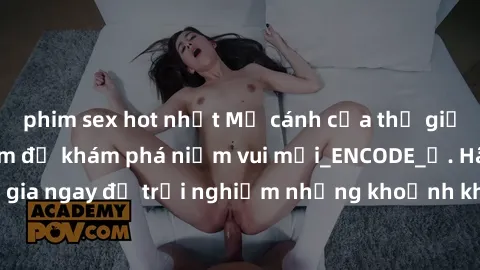 phim sex hot nhất Mở cánh cửa thế giới sex MILF Việt Nam để khám phá niềm vui mới_ENCODE_. Hãy tham gia ngay để trải nghiệm những khoảnh khắc đầy kích thích và đam mê.