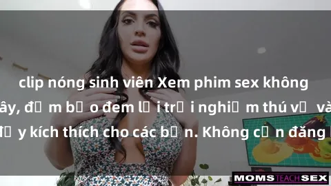 clip nóng sinh viên Xem phim sex không che miễn phí tại đây, đảm bảo đem lại trải nghiệm thú vị và đầy kích thích cho các bạn. Không cần đăng ký, hoàn toàn miễn phí.