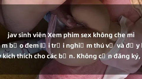 jav sinh viên Xem phim sex không che miễn phí tại đây, đảm bảo đem lại trải nghiệm thú vị và đầy kích thích cho các bạn. Không cần đăng ký, hoàn toàn miễn phí.