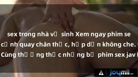 sex trong nhà vệ sinh Xem ngay phim sex jav HD với những cảnh quay chân thực, hấp dẫn không che. Cùng thưởng thức những bộ phim sex jav HD hot nhất hiện nay!
