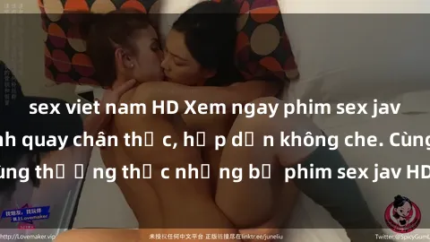 sex viet nam HD Xem ngay phim sex jav HD với những cảnh quay chân thực, hấp dẫn không che. Cùng thưởng thức những bộ phim sex jav HD hot nhất hiện nay!