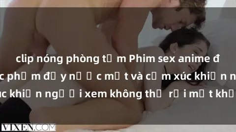 clip nóng phòng tắm Phim sex anime đỉnh cao: Những tác phẩm đầy nước mắt và cảm xúc khiến người xem không thể rời mắt khỏi màn hình