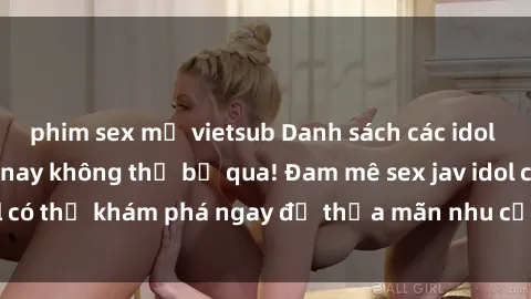 phim sex mỹ vietsub Danh sách các idol JAV hot nhất hiện nay không thể bỏ qua! Đam mê sex jav idol có thể khám phá ngay để thỏa mãn nhu cầu giải trí của mình!