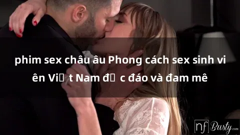phim sex châu âu Phong cách sex sinh viên Việt Nam độc đáo và đam mê